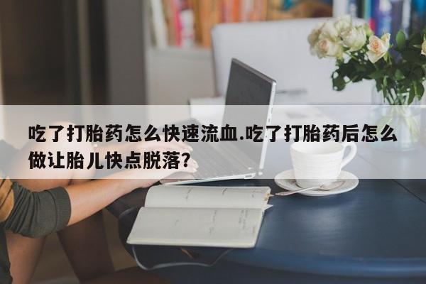 米非司酮片米索前列醇在线下单购买吃了打胎药怎么快速流血.吃了打胎药后怎么做让胎儿快点脱落？