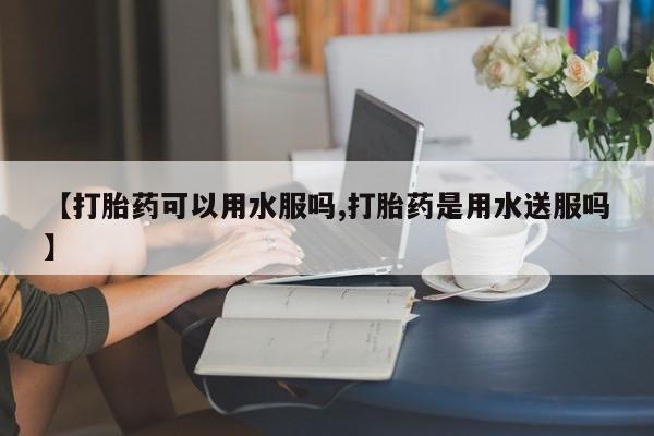 米非司酮片米索前列醇在线下单购买【打胎药可以用水服吗,打胎药是用水送服吗】