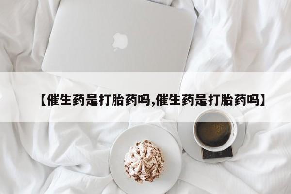 米非司酮片米索前列醇在线下单购买【催生药是打胎药吗,催生药是打胎药吗】
