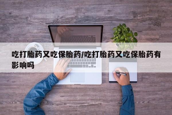 米非司酮片米索前列醇在线下单购买吃打胎药又吃保胎药/吃打胎药又吃保胎药有影响吗
