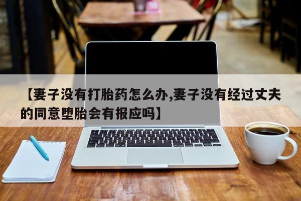 米非司酮片米索前列醇在线下单购买【妻子没有打胎药怎么办,妻子没有经过丈夫的同意堕胎会有报应吗】