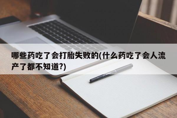 米非司酮片米索前列醇在线下单购买哪些药吃了会打胎失败的(什么药吃了会人流产了都不知道?)