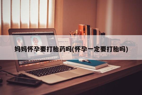 米非司酮片米索前列醇在线下单购买妈妈怀孕要打胎药吗(怀孕一定要打胎吗)
