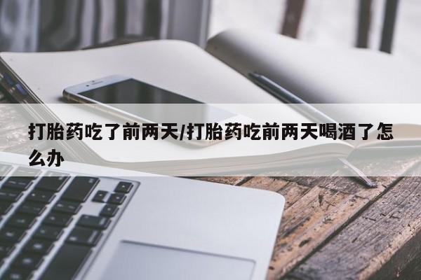 米非司酮片米索前列醇在线下单购买打胎药吃了前两天/打胎药吃前两天喝酒了怎么办