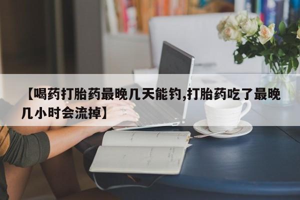 米非司酮片米索前列醇在线下单购买【喝药打胎药最晚几天能钓,打胎药吃了最晚几小时会流掉】