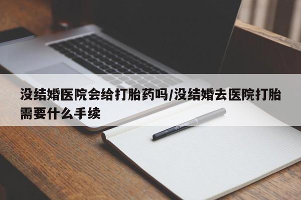 米非司酮片米索前列醇在线下单购买没结婚医院会给打胎药吗/没结婚去医院打胎需要什么手续