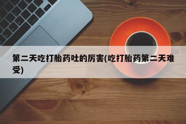 米非司酮片米索前列醇在线下单购买第二天吃打胎药吐的厉害(吃打胎药第二天难受)