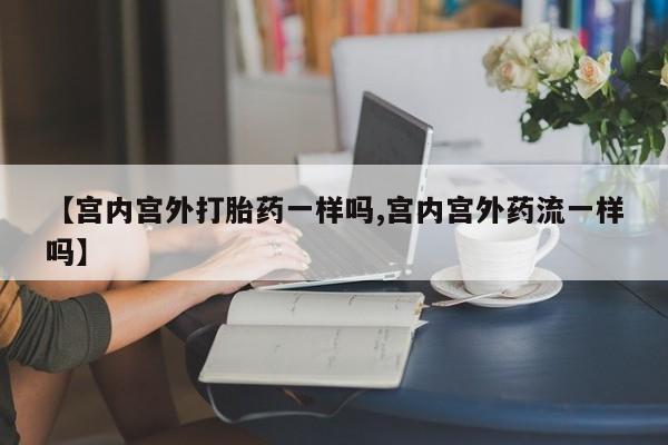 米非司酮片米索前列醇在线下单购买【宫内宫外打胎药一样吗,宫内宫外药流一样吗】