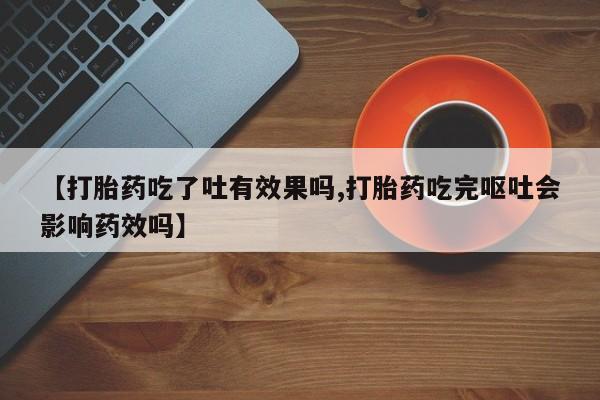 米非司酮片米索前列醇在线下单购买【打胎药吃了吐有效果吗,打胎药吃完呕吐会影响药效吗】