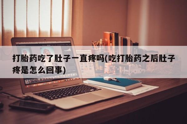米非司酮片米索前列醇在线下单购买打胎药吃了肚子一直疼吗(吃打胎药之后肚子疼是怎么回事)