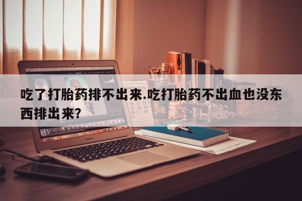 米非司酮片米索前列醇在线下单购买吃了打胎药排不出来.吃打胎药不出血也没东西排出来？