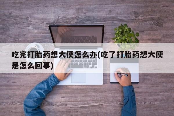 米非司酮片米索前列醇在线下单购买吃完打胎药想大便怎么办(吃了打胎药想大便是怎么回事)