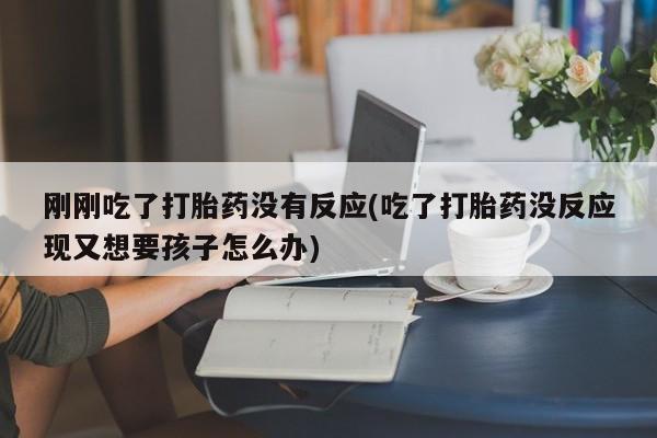 米非司酮片米索前列醇在线下单购买刚刚吃了打胎药没有反应(吃了打胎药没反应现又想要孩子怎么办)