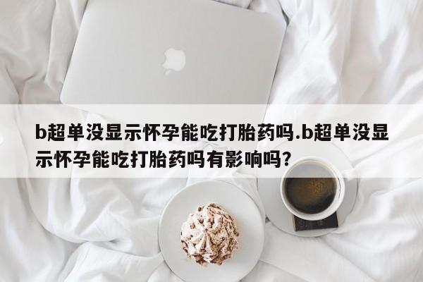米非司酮片米索前列醇在线下单购买b超单没显示怀孕能吃打胎药吗.b超单没显示怀孕能吃打胎药吗有影响吗？