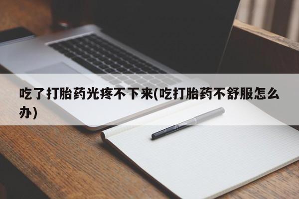 米非司酮片米索前列醇在线下单购买吃了打胎药光疼不下来(吃打胎药不舒服怎么办)