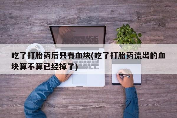 米非司酮片米索前列醇在线下单购买吃了打胎药后只有血块(吃了打胎药流出的血块算不算已经掉了)