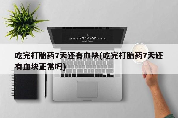 米非司酮片米索前列醇在线下单购买吃完打胎药7天还有血块(吃完打胎药7天还有血块正常吗)