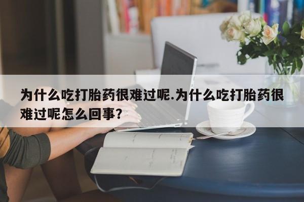 米非司酮片米索前列醇在线下单购买为什么吃打胎药很难过呢.为什么吃打胎药很难过呢怎么回事？
