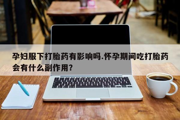 米非司酮片米索前列醇在线下单购买孕妇服下打胎药有影响吗.怀孕期间吃打胎药会有什么副作用？