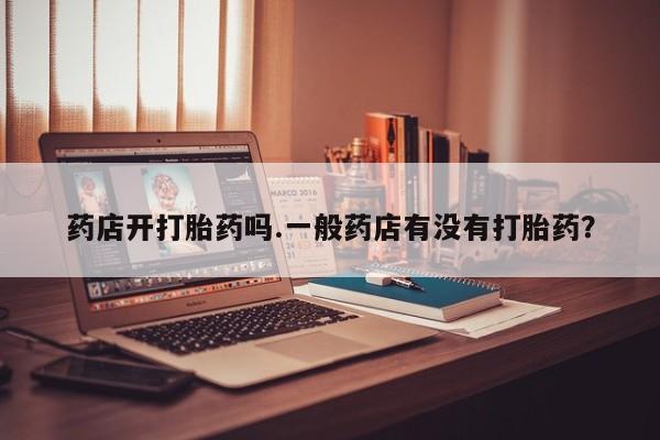 米非司酮片米索前列醇在线下单购买药店开打胎药吗.一般药店有没有打胎药？
