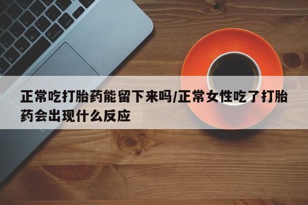 米非司酮片米索前列醇在线下单购买正常吃打胎药能留下来吗/正常女性吃了打胎药会出现什么反应