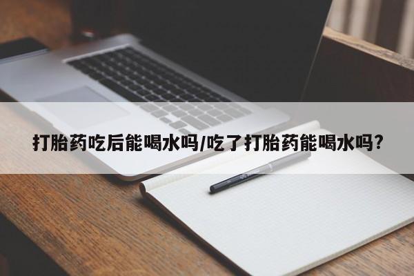 米非司酮片米索前列醇在线下单购买打胎药吃后能喝水吗/吃了打胎药能喝水吗?
