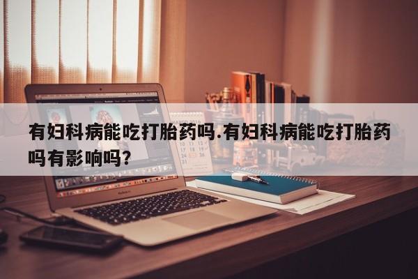 米非司酮片米索前列醇在线下单购买有妇科病能吃打胎药吗.有妇科病能吃打胎药吗有影响吗？