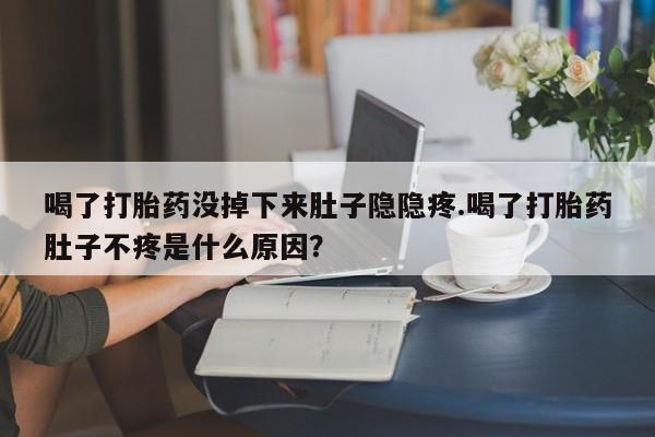 米非司酮片米索前列醇在线下单购买喝了打胎药没掉下来肚子隐隐疼.喝了打胎药肚子不疼是什么原因？