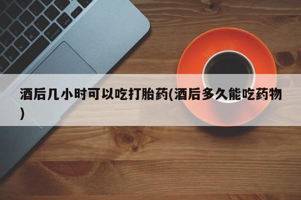 米非司酮片米索前列醇在线下单购买酒后几小时可以吃打胎药(酒后多久能吃药物)