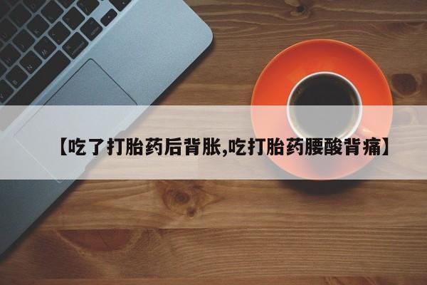 米非司酮片米索前列醇在线下单购买【吃了打胎药后背胀,吃打胎药腰酸背痛】