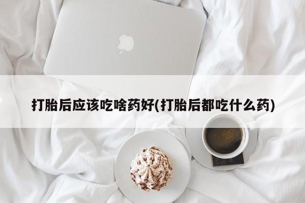 米非司酮片米索前列醇在线下单购买打胎后应该吃啥药好(打胎后都吃什么药)