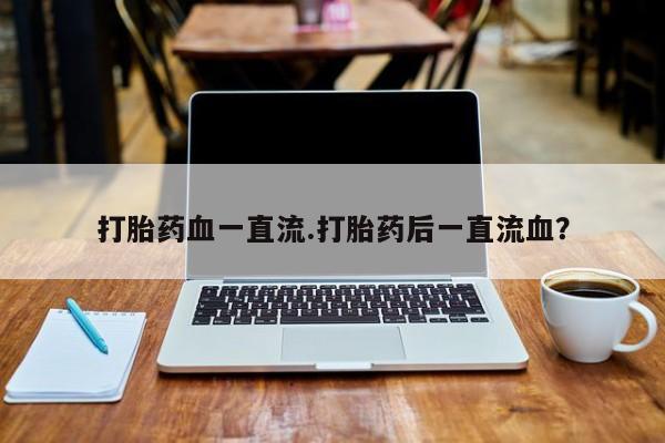 米非司酮片米索前列醇在线下单购买打胎药血一直流.打胎药后一直流血？