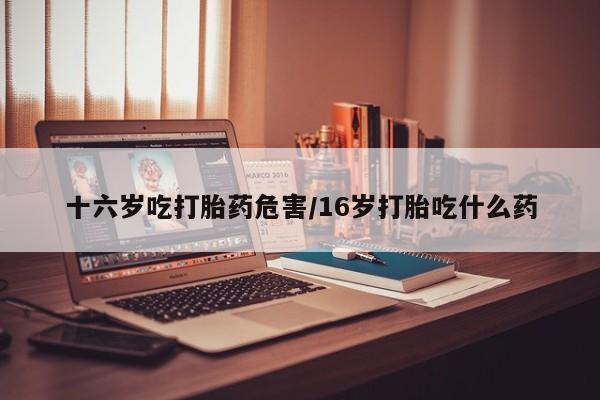 米非司酮片米索前列醇在线下单购买十六岁吃打胎药危害/16岁打胎吃什么药