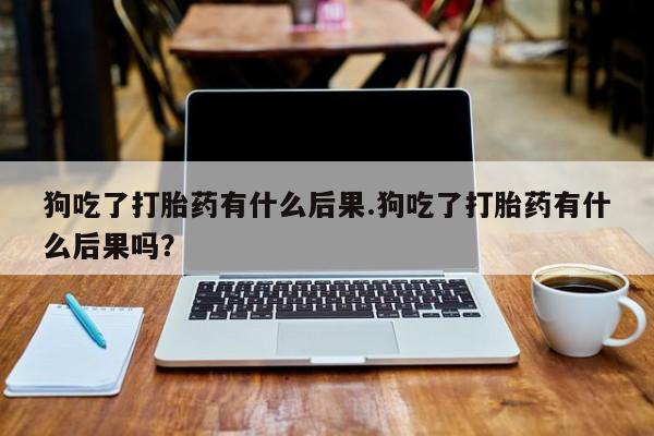 米非司酮片米索前列醇在线下单购买狗吃了打胎药有什么后果.狗吃了打胎药有什么后果吗？