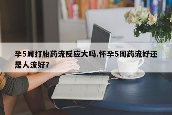 米非司酮片米索前列醇在线下单购买孕5周打胎药流反应大吗.怀孕5周药流好还是人流好？