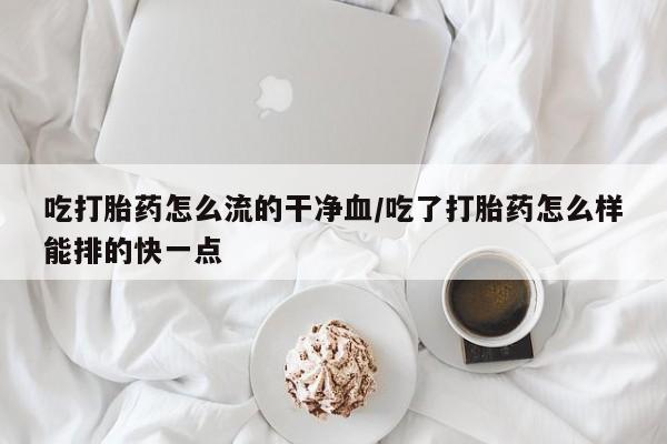 米非司酮片米索前列醇在线下单购买吃打胎药怎么流的干净血/吃了打胎药怎么样能排的快一点