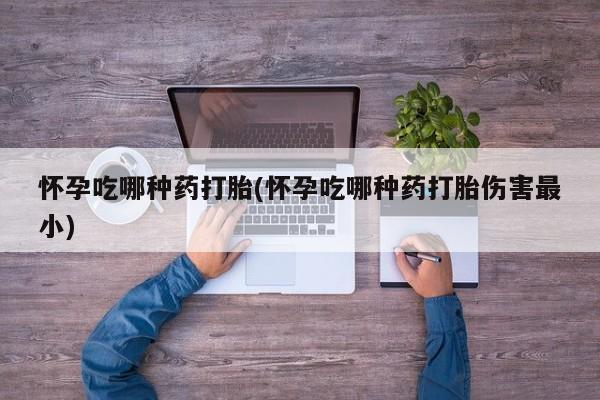 米非司酮片米索前列醇在线下单购买怀孕吃哪种药打胎(怀孕吃哪种药打胎伤害最小)