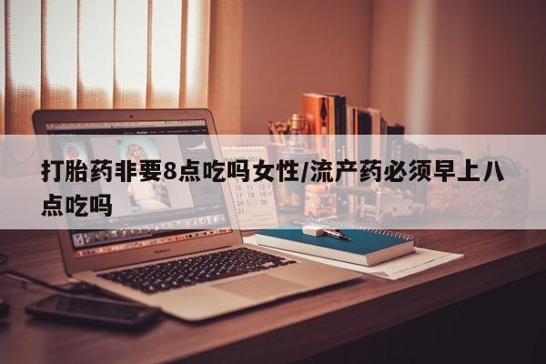 米非司酮片米索前列醇在线下单购买打胎药非要8点吃吗女性/流产药必须早上八点吃吗