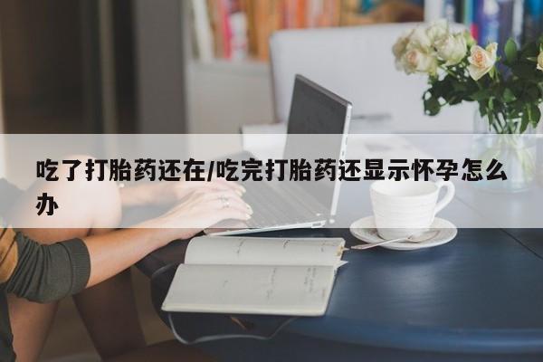 米非司酮片米索前列醇在线下单购买吃了打胎药还在/吃完打胎药还显示怀孕怎么办