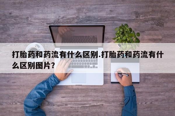 米非司酮片米索前列醇在线下单购买打胎药和药流有什么区别.打胎药和药流有什么区别图片？