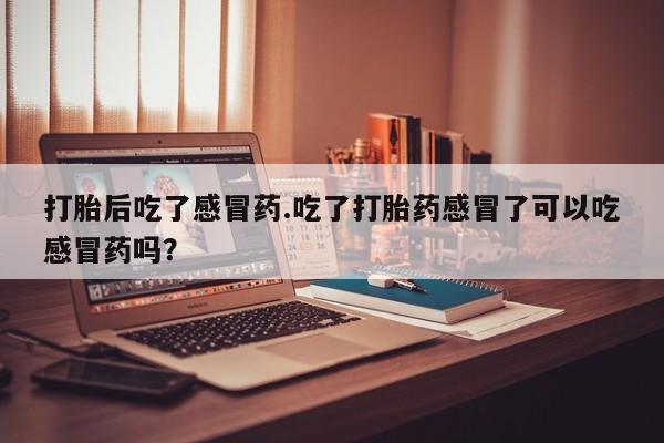 米非司酮片米索前列醇在线下单购买打胎后吃了感冒药.吃了打胎药感冒了可以吃感冒药吗？
