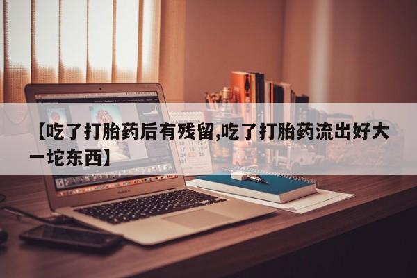 米非司酮片米索前列醇在线下单购买【吃了打胎药后有残留,吃了打胎药流出好大一坨东西】