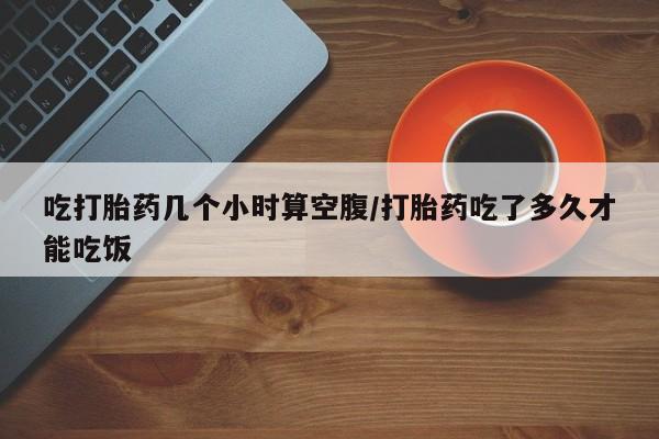 米非司酮片米索前列醇在线下单购买吃打胎药几个小时算空腹/打胎药吃了多久才能吃饭