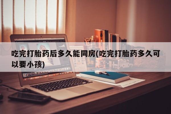 米非司酮片米索前列醇在线下单购买吃完打胎药后多久能同房(吃完打胎药多久可以要小孩)