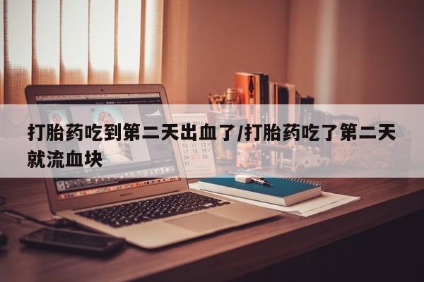 米非司酮片米索前列醇在线下单购买打胎药吃到第二天出血了/打胎药吃了第二天就流血块