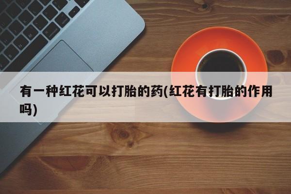 米非司酮片米索前列醇在线下单购买有一种红花可以打胎的药(红花有打胎的作用吗)