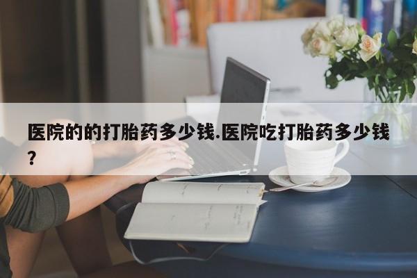 米非司酮片米索前列醇在线下单购买医院的的打胎药多少钱.医院吃打胎药多少钱？