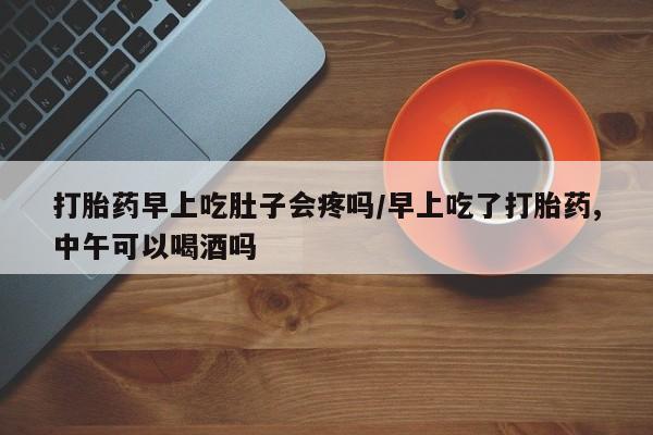 米非司酮片米索前列醇在线下单购买打胎药早上吃肚子会疼吗/早上吃了打胎药,中午可以喝酒吗