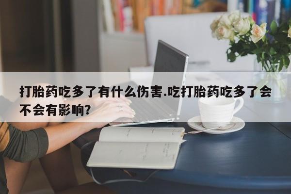 米非司酮片米索前列醇在线下单购买打胎药吃多了有什么伤害.吃打胎药吃多了会不会有影响？