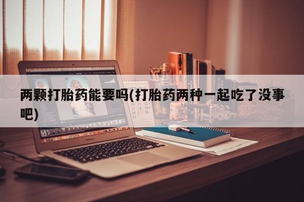 米非司酮片米索前列醇在线下单购买两颗打胎药能要吗(打胎药两种一起吃了没事吧)